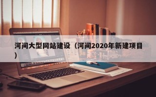 白山河间大型网站建设（河间2020年新建项目）