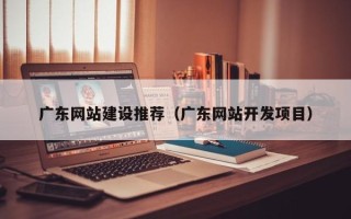 白山广东网站建设推荐（广东网站开发项目）