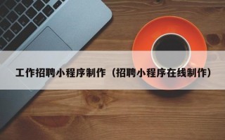 白山工作招聘小程序制作（招聘小程序在线制作）