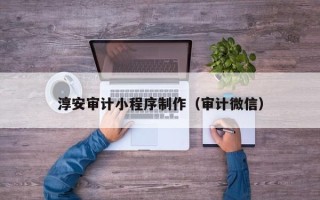 白山淳安审计小程序制作（审计微信）