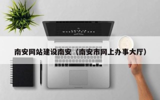 白山南安网站建设南安（南安市网上办事大厅）