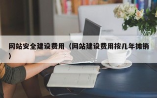 白山网站安全建设费用（网站建设费用按几年摊销）