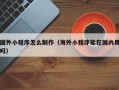 白山国外小程序怎么制作（海外小程序能在国内用吗）