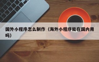 白山国外小程序怎么制作（海外小程序能在国内用吗）
