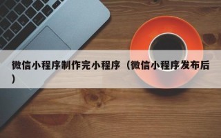 白山微信小程序制作完小程序（微信小程序发布后）