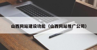 白山山西网站建设功能（山西网站推广公司）