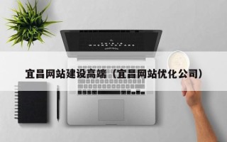 白山宜昌网站建设高端（宜昌网站优化公司）