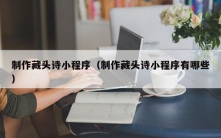 白山制作藏头诗小程序（制作藏头诗小程序有哪些）