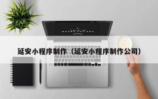 白山延安小程序制作（延安小程序制作公司）