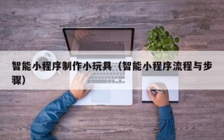 白山智能小程序制作小玩具（智能小程序流程与步骤）